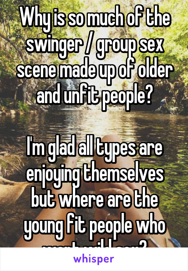 Why is so much of the swinger / group sex scene made up of older and unfit people?

I'm glad all types are enjoying themselves but where are the young fit people who want wild sex?