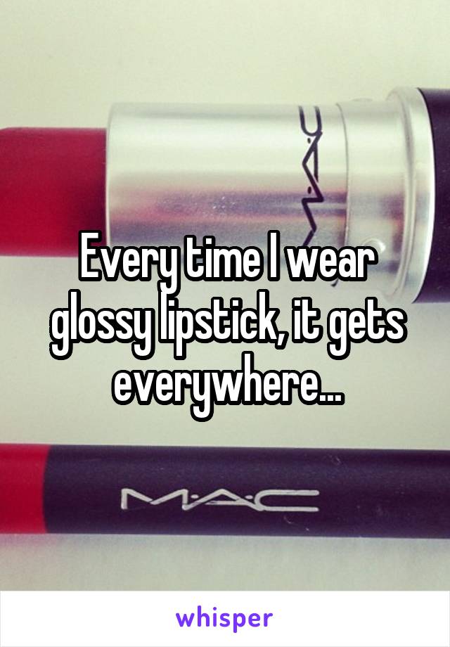 Every time I wear glossy lipstick, it gets everywhere...