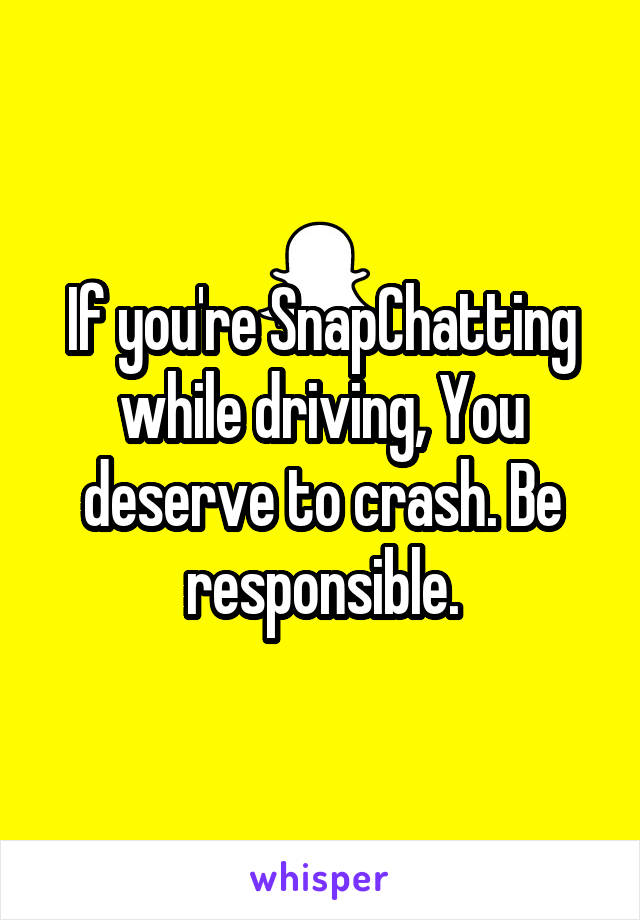 If you're SnapChatting while driving, You deserve to crash. Be responsible.