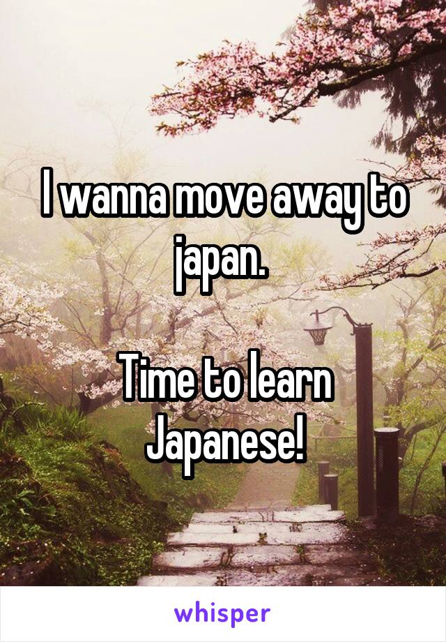 I wanna move away to japan. 

Time to learn Japanese!