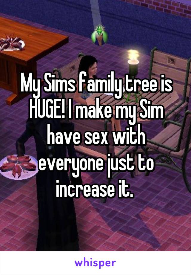 My Sims family tree is HUGE! I make my Sim have sex with everyone just to increase it. 