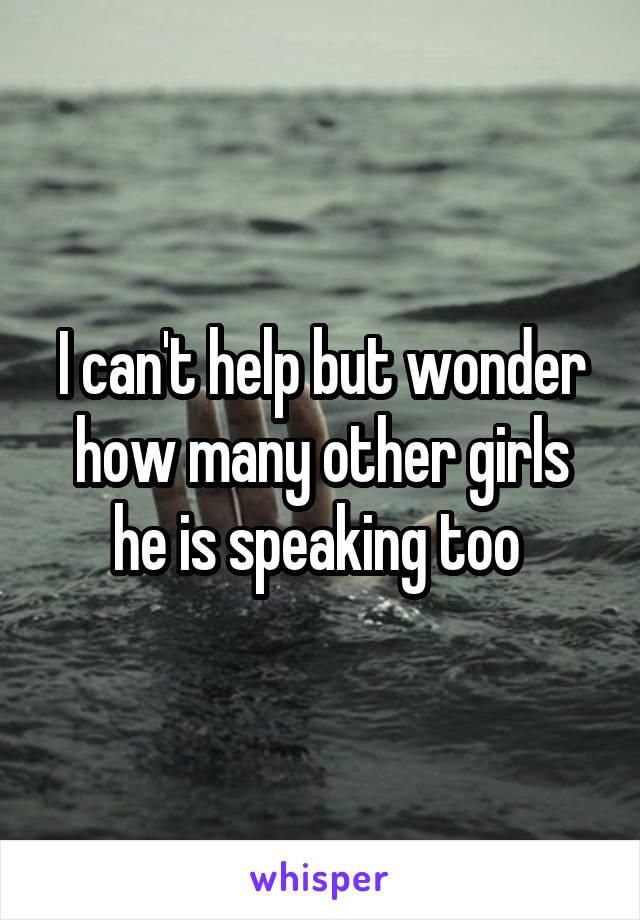 I can't help but wonder how many other girls he is speaking too 