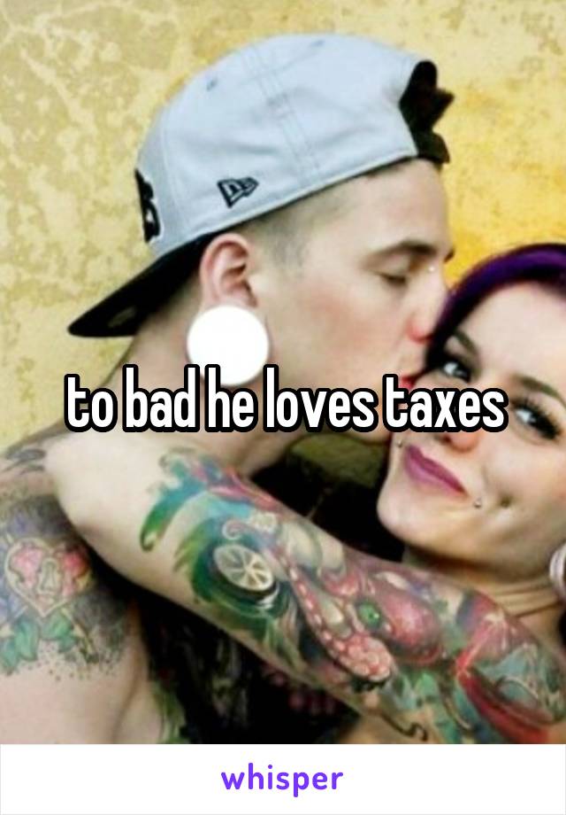 to bad he loves taxes