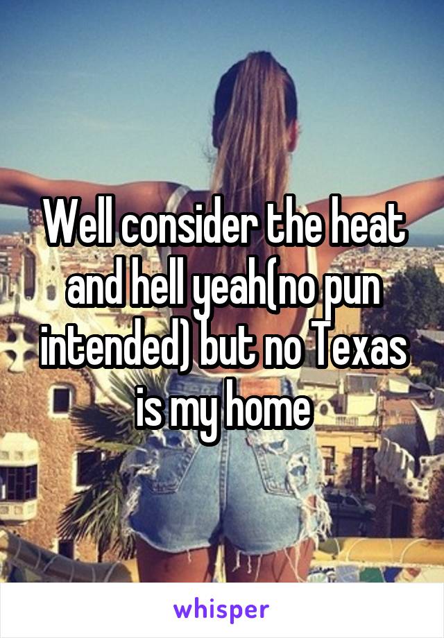 Well consider the heat and hell yeah(no pun intended) but no Texas is my home