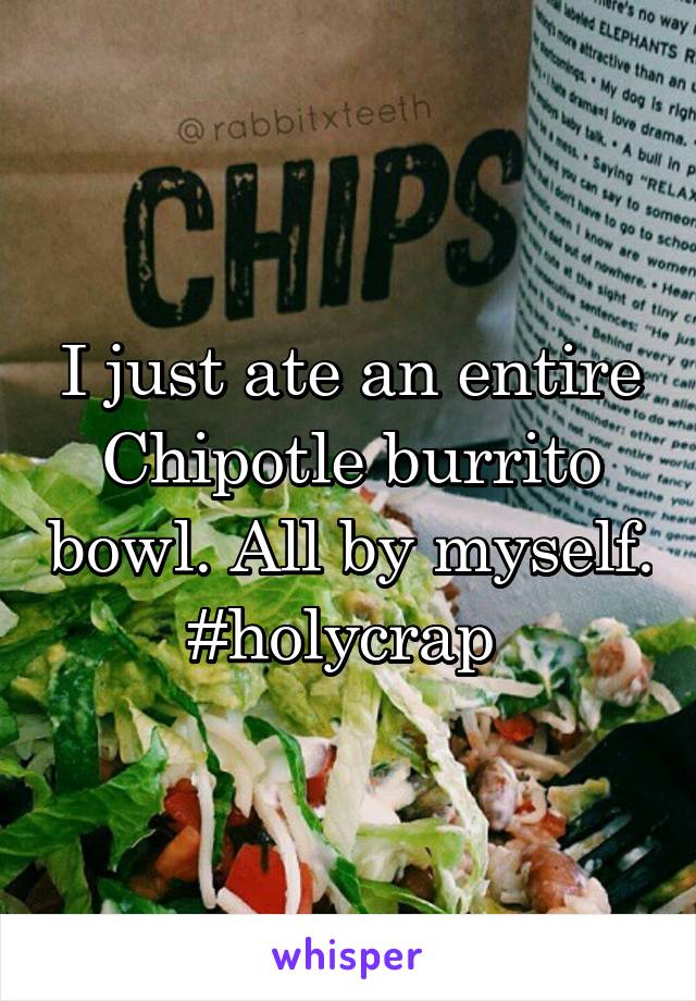 I just ate an entire Chipotle burrito bowl. All by myself. #holycrap 