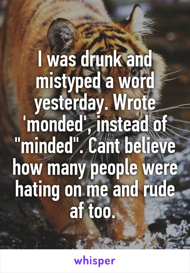 I was drunk and mistyped a word yesterday. Wrote 'monded', instead of "minded". Cant believe how many people were hating on me and rude af too. 