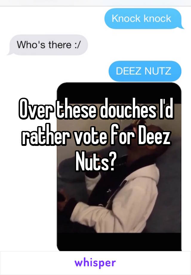 Over these douches I'd rather vote for Deez Nuts?