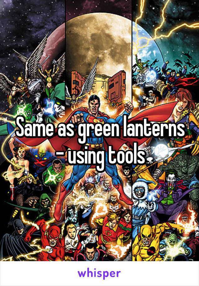 Same as green lanterns - using tools