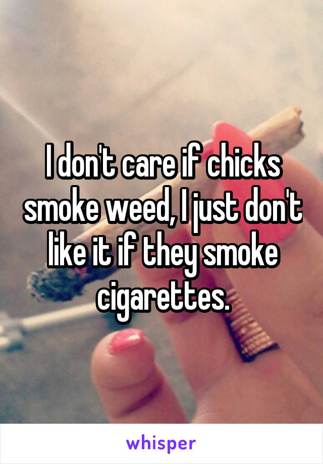 I don't care if chicks smoke weed, I just don't like it if they smoke cigarettes.