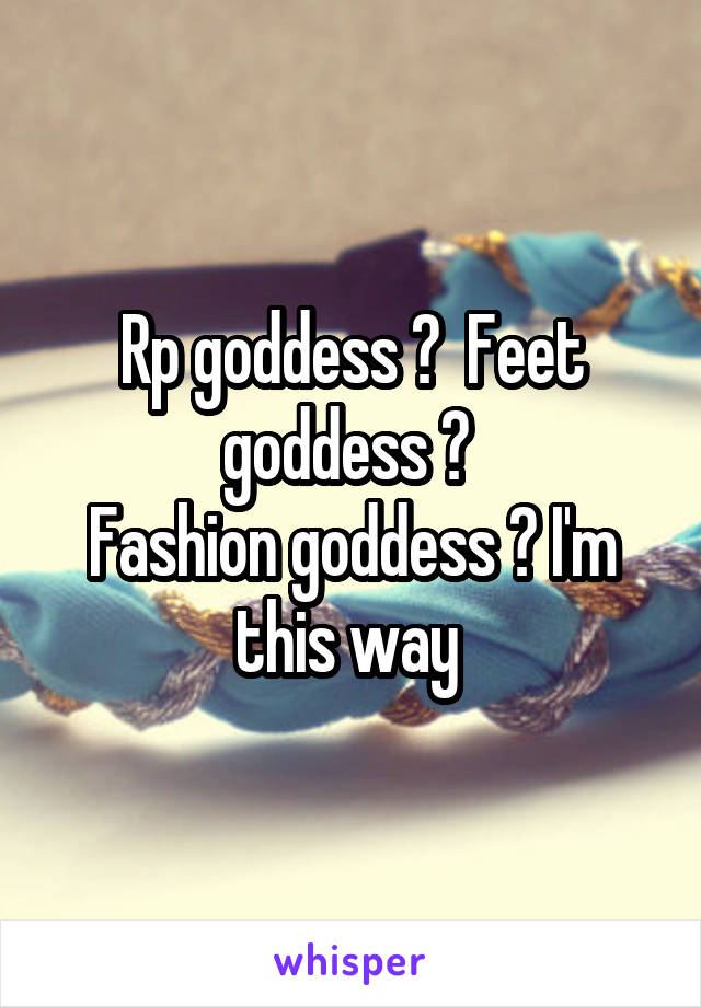 Rp goddess ?  Feet goddess ? 
Fashion goddess ? I'm this way 