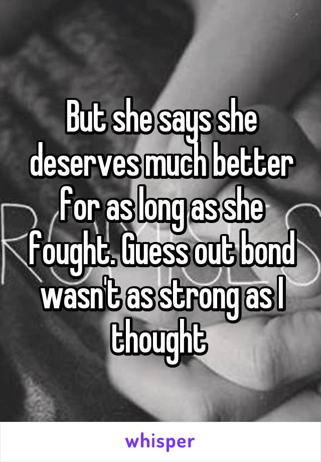 But she says she deserves much better for as long as she fought. Guess out bond wasn't as strong as I thought 