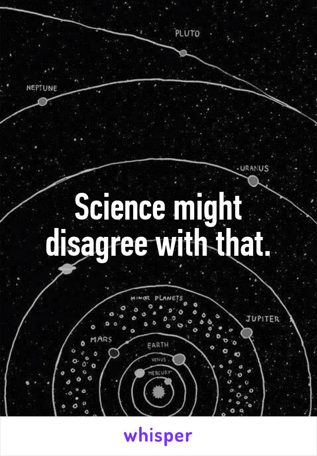 Science might disagree with that.