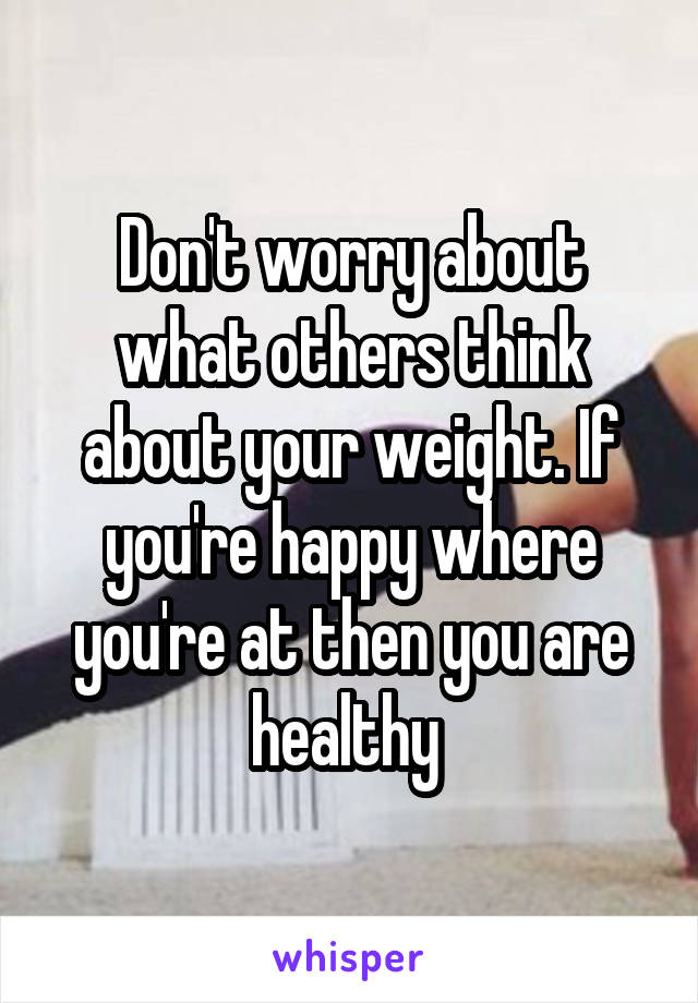 Don't worry about what others think about your weight. If you're happy where you're at then you are healthy 