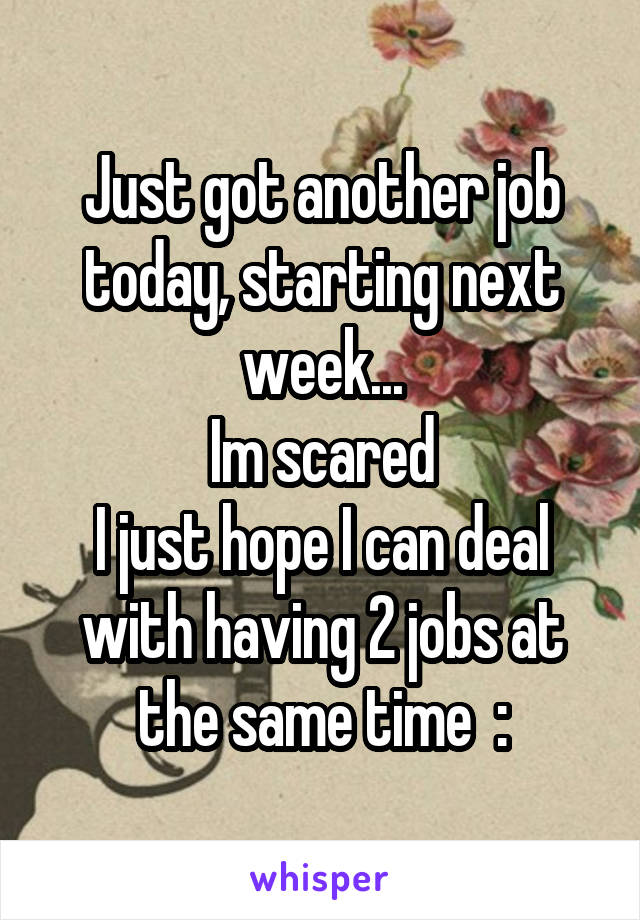 Just got another job today, starting next week...
Im scared
I just hope I can deal with having 2 jobs at the same time  :\