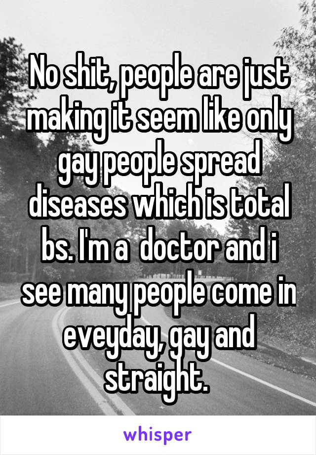 No shit, people are just making it seem like only gay people spread diseases which is total bs. I'm a  doctor and i see many people come in eveyday, gay and straight. 