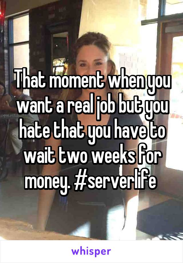 That moment when you want a real job but you hate that you have to wait two weeks for money. #serverlife 