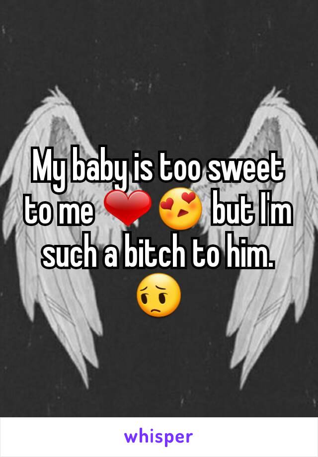 My baby is too sweet to me ❤😍 but I'm such a bitch to him. 😔