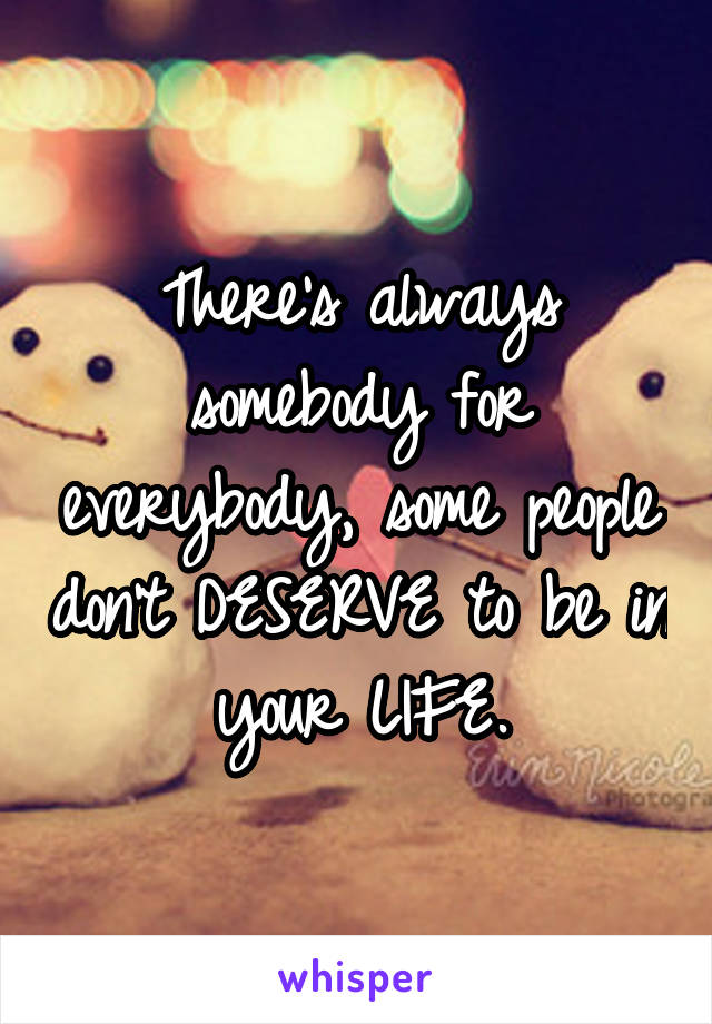 There's always somebody for everybody, some people don't DESERVE to be in your LIFE.