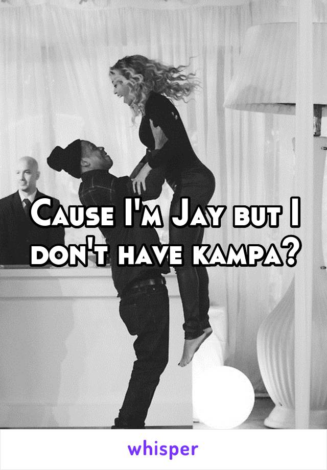 Cause I'm Jay but I don't have kampa😂