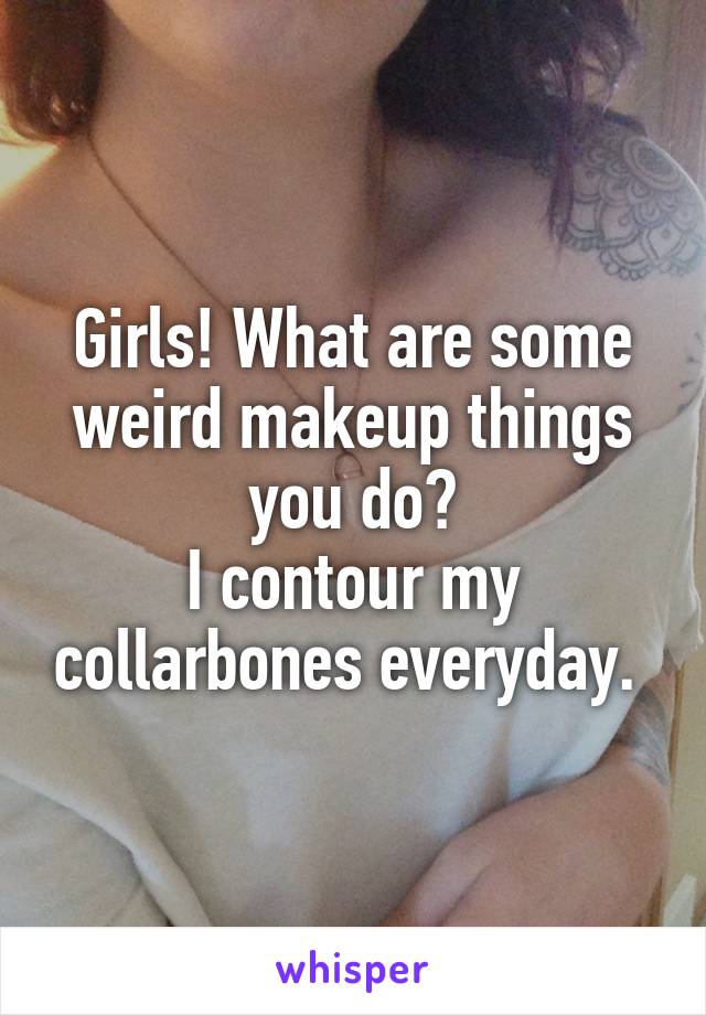 Girls! What are some weird makeup things you do?
I contour my collarbones everyday. 