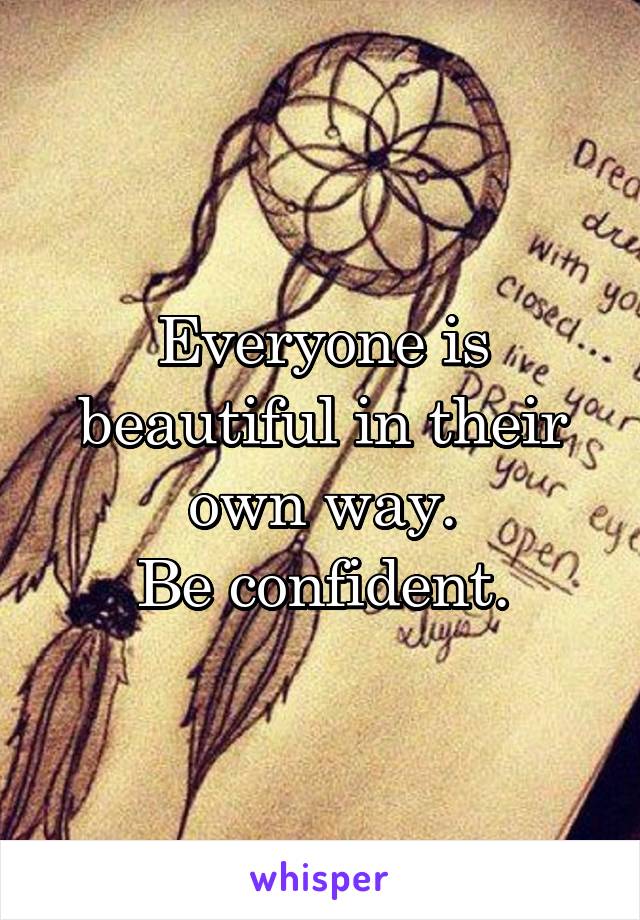 Everyone is beautiful in their own way.
Be confident.