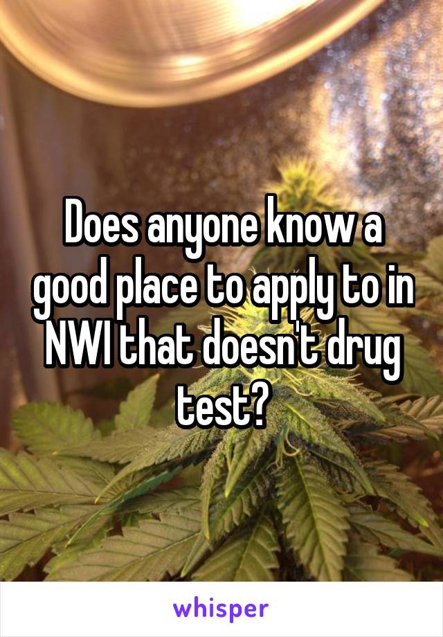 Does anyone know a good place to apply to in NWI that doesn't drug test?