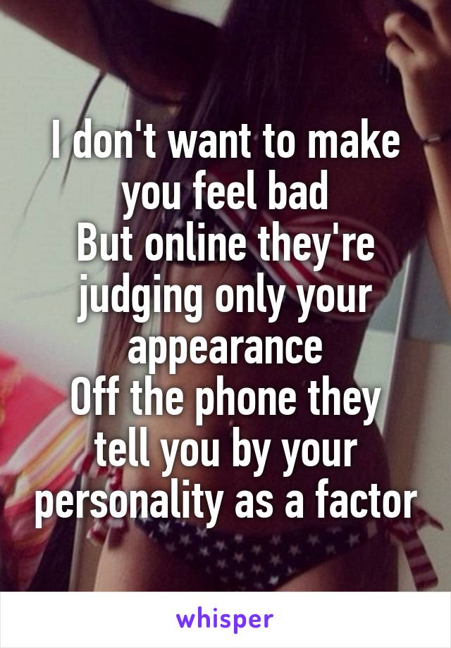 I don't want to make you feel bad
But online they're judging only your appearance
Off the phone they tell you by your personality as a factor