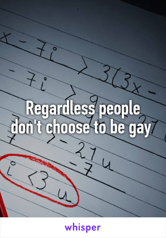 Regardless people don't choose to be gay 