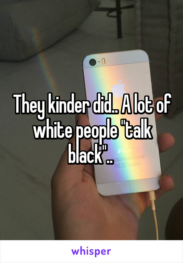 They kinder did.. A lot of white people "talk black".. 