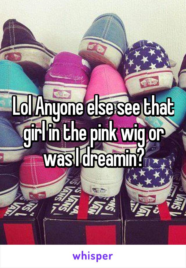 Lol Anyone else see that girl in the pink wig or was I dreamin?