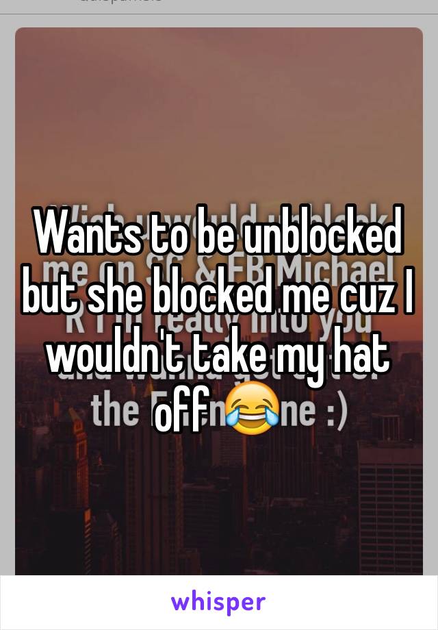 Wants to be unblocked but she blocked me cuz I wouldn't take my hat off 😂