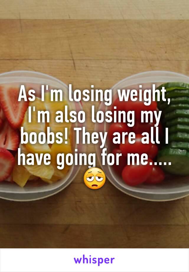 As I'm losing weight, I'm also losing my boobs! They are all I have going for me.....😩