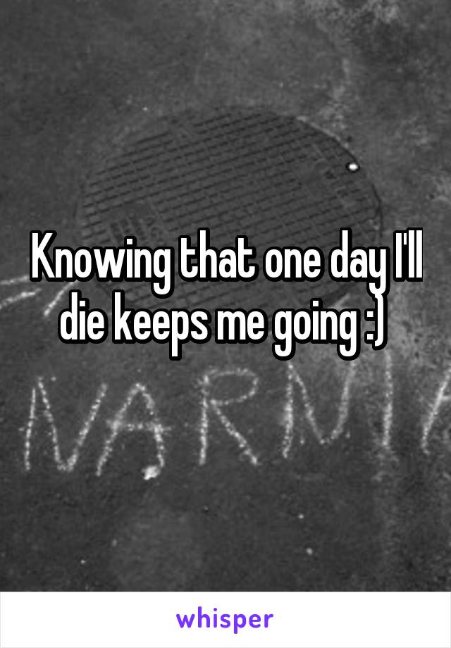 Knowing that one day I'll die keeps me going :) 
