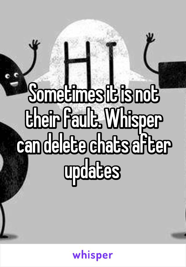 Sometimes it is not their fault. Whisper can delete chats after updates 