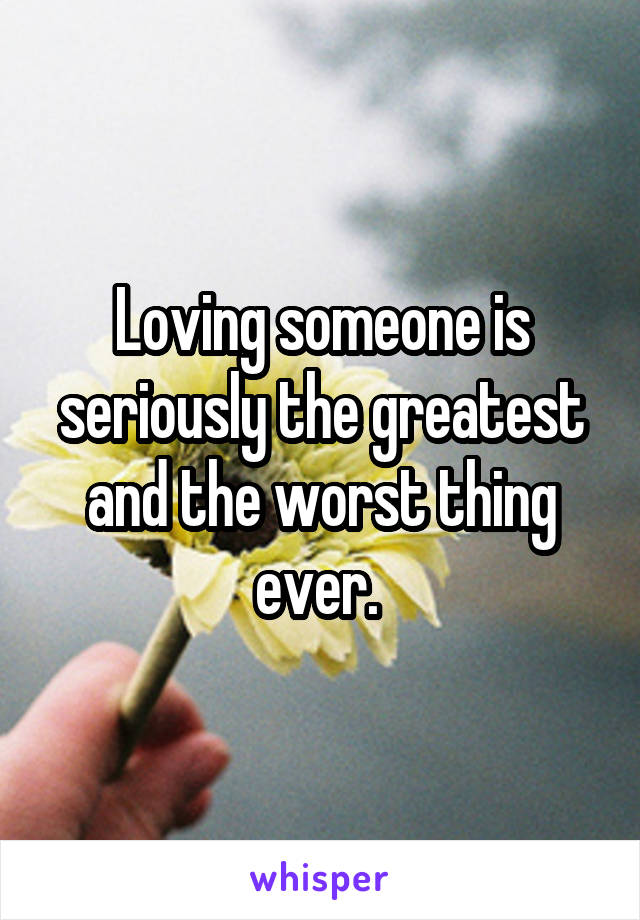 Loving someone is seriously the greatest and the worst thing ever. 