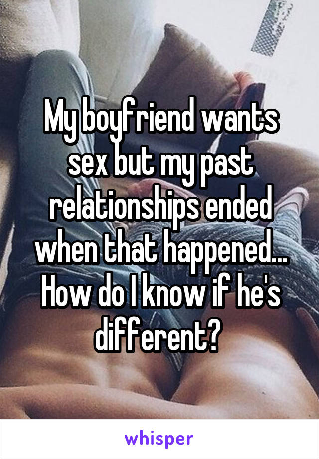 My boyfriend wants sex but my past relationships ended when that happened... How do I know if he's different? 