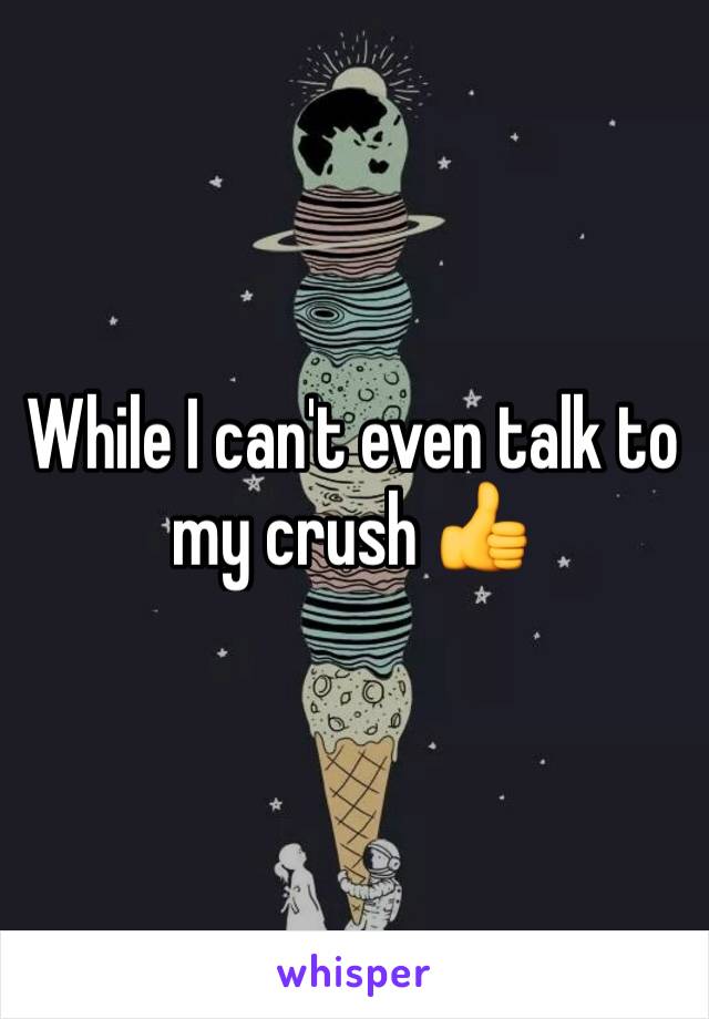 While I can't even talk to my crush 👍