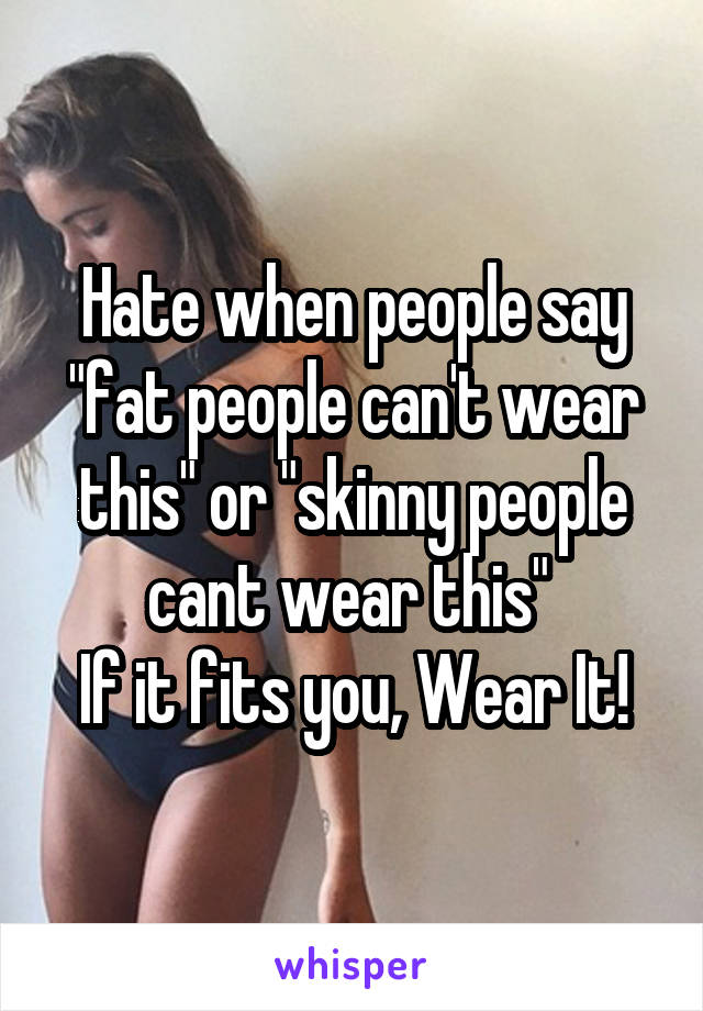 Hate when people say "fat people can't wear this" or "skinny people cant wear this" 
If it fits you, Wear It!