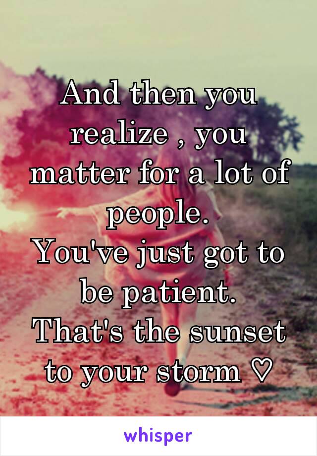 And then you realize , you matter for a lot of people.
You've just got to be patient.
That's the sunset to your storm ♡