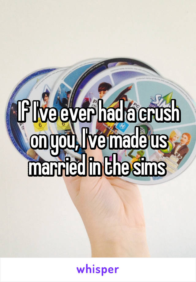 If I've ever had a crush on you, I've made us married in the sims 