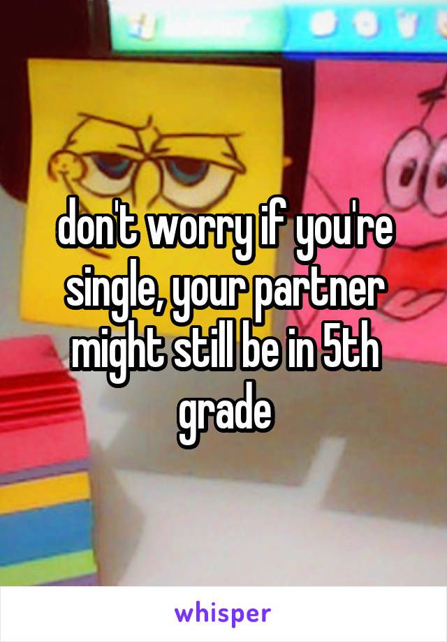 don't worry if you're single, your partner might still be in 5th grade