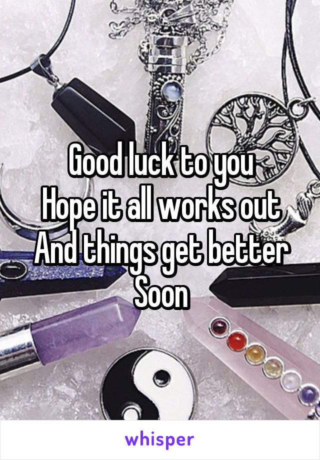 Good luck to you
Hope it all works out
And things get better
Soon