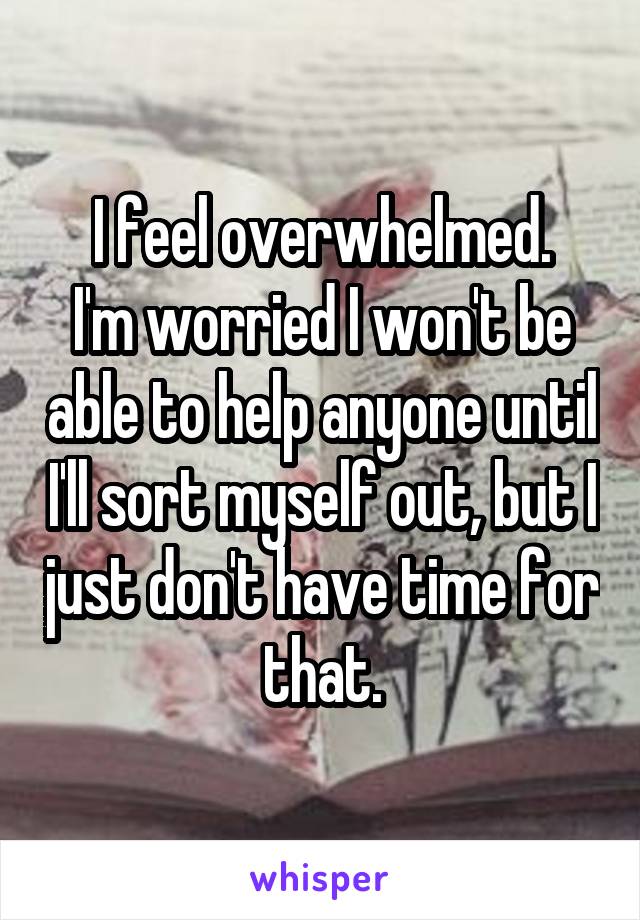 I feel overwhelmed.
I'm worried I won't be able to help anyone until I'll sort myself out, but I just don't have time for that.