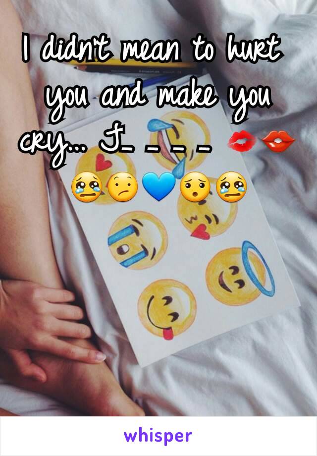 I didn't mean to hurt 
you and make you cry... J_ _ _ _ 💋👄😢😕💙😯😢