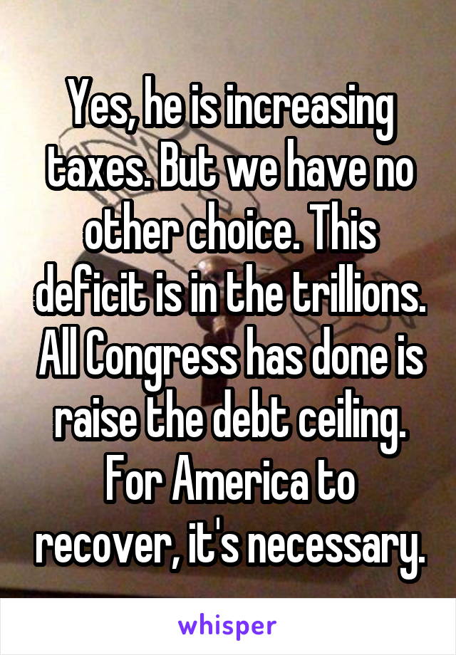 Yes, he is increasing taxes. But we have no other choice. This deficit is in the trillions. All Congress has done is raise the debt ceiling. For America to recover, it's necessary.