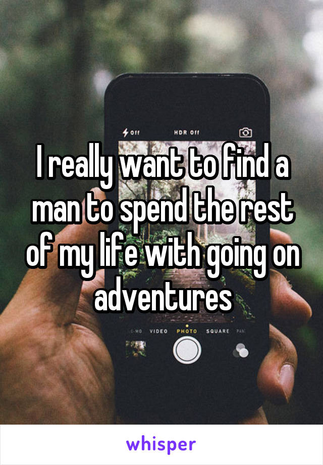 I really want to find a man to spend the rest of my life with going on adventures