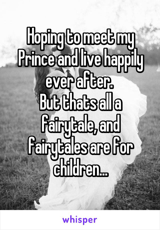 Hoping to meet my Prince and live happily ever after. 
But thats all a fairytale, and fairytales are for children...
