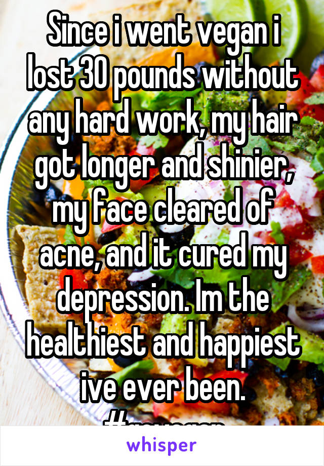 Since i went vegan i lost 30 pounds without any hard work, my hair got longer and shinier, my face cleared of acne, and it cured my depression. Im the healthiest and happiest ive ever been. #govegan