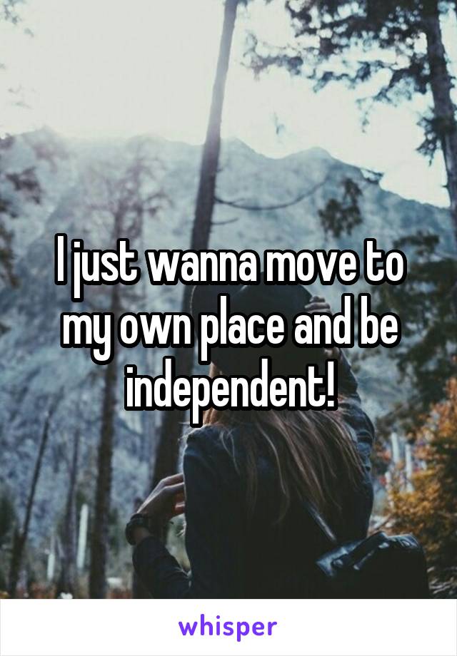 I just wanna move to my own place and be independent!