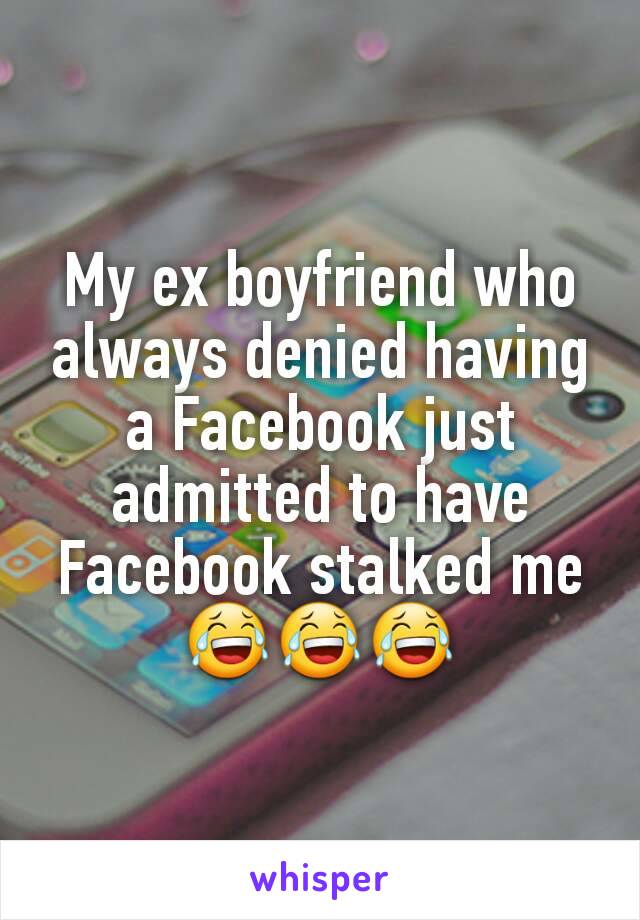 My ex boyfriend who always denied having a Facebook just admitted to have Facebook stalked me😂😂😂